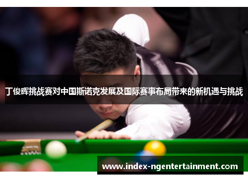 丁俊晖挑战赛对中国斯诺克发展及国际赛事布局带来的新机遇与挑战