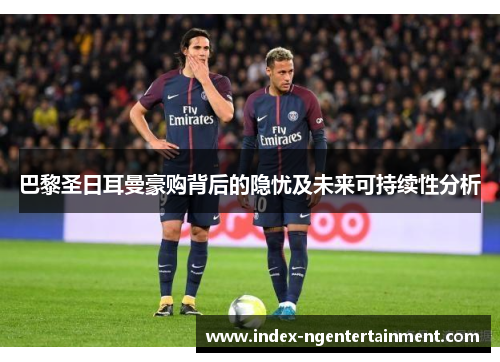 巴黎圣日耳曼豪购背后的隐忧及未来可持续性分析