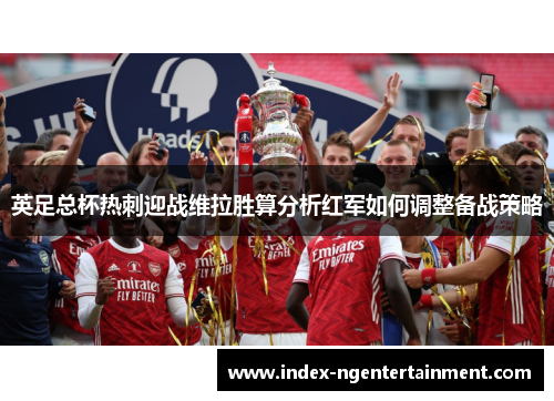 英足总杯热刺迎战维拉胜算分析红军如何调整备战策略