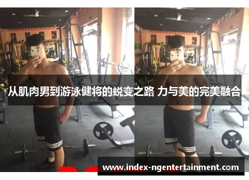 从肌肉男到游泳健将的蜕变之路 力与美的完美融合