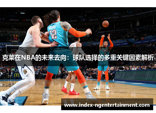 克莱在NBA的未来去向：球队选择的多重关键因素解析