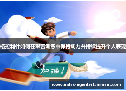 格拉利什如何在艰苦训练中保持动力并持续提升个人表现