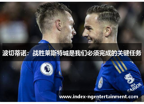 波切蒂诺：战胜莱斯特城是我们必须完成的关键任务