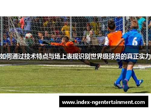 如何通过技术特点与场上表现识别世界级球员的真正实力