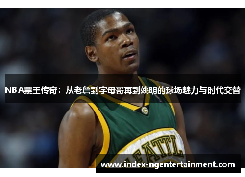 NBA票王传奇：从老詹到字母哥再到姚明的球场魅力与时代交替