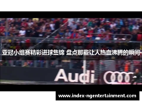 亚冠小组赛精彩进球集锦 盘点那些让人热血沸腾的瞬间
