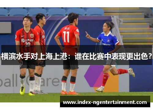 横滨水手对上海上港：谁在比赛中表现更出色？
