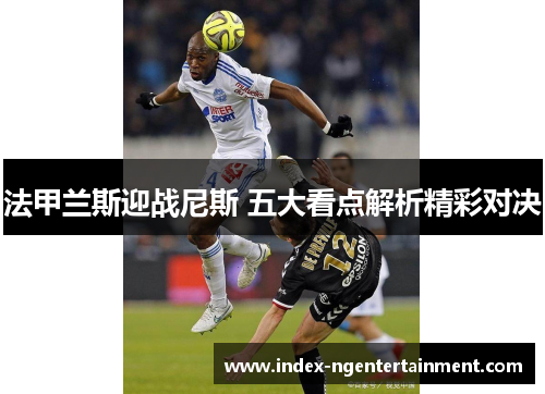 法甲兰斯迎战尼斯 五大看点解析精彩对决