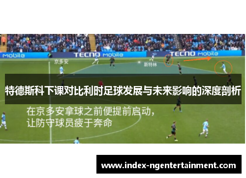 特德斯科下课对比利时足球发展与未来影响的深度剖析