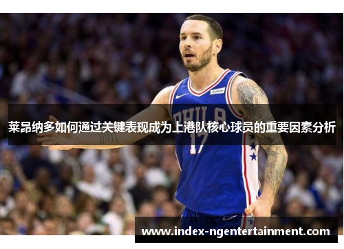 莱昂纳多如何通过关键表现成为上港队核心球员的重要因素分析