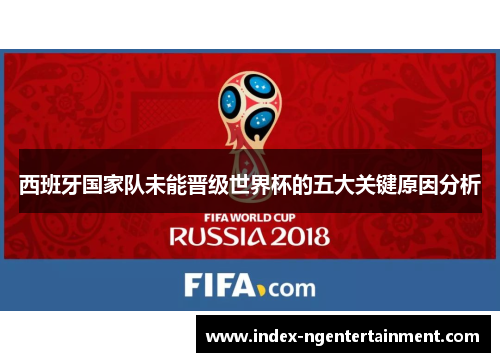 西班牙国家队未能晋级世界杯的五大关键原因分析