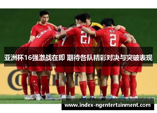 亚洲杯16强激战在即 期待各队精彩对决与突破表现