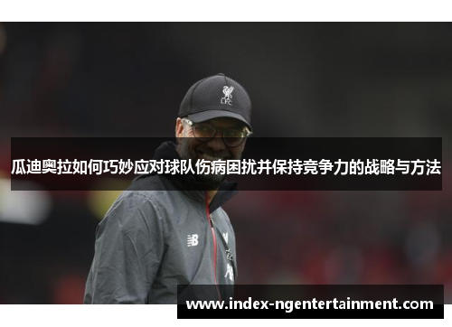瓜迪奥拉如何巧妙应对球队伤病困扰并保持竞争力的战略与方法