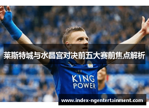 莱斯特城与水晶宫对决前五大赛前焦点解析