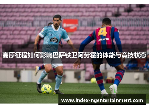 高原征程如何影响巴萨铁卫阿劳霍的体能与竞技状态