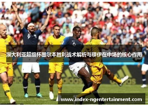 澳大利亚超级杯墨尔本胜利战术解析与穆伊在中场的核心作用