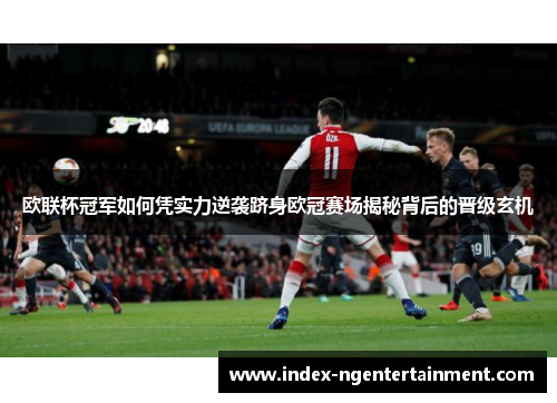 欧联杯冠军如何凭实力逆袭跻身欧冠赛场揭秘背后的晋级玄机