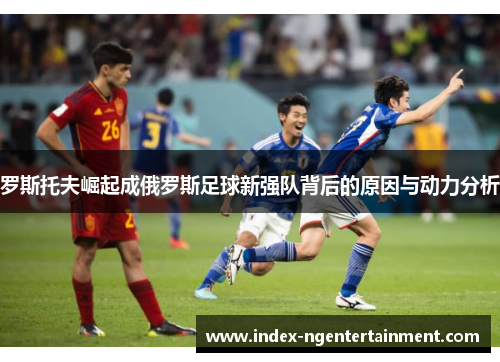 罗斯托夫崛起成俄罗斯足球新强队背后的原因与动力分析