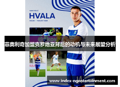 菲奥利奇加盟克罗地亚背后的动机与未来展望分析