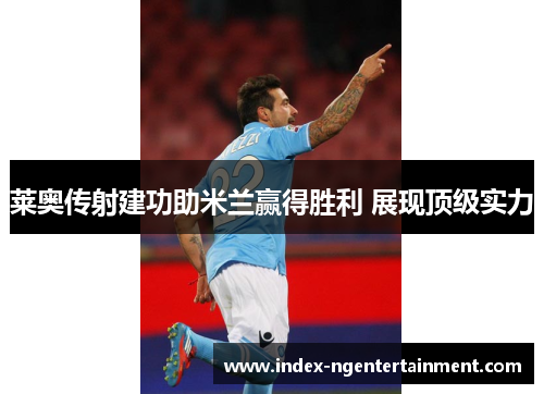 莱奥传射建功助米兰赢得胜利 展现顶级实力