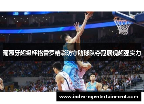 葡萄牙超级杯格雷罗精彩防守助球队夺冠展现超强实力