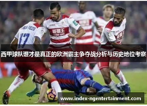 西甲球队谁才是真正的欧洲霸主争夺战分析与历史地位考察
