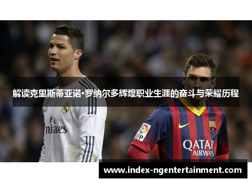 解读克里斯蒂亚诺·罗纳尔多辉煌职业生涯的奋斗与荣耀历程