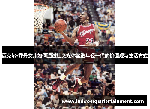 迈克尔·乔丹女儿如何通过社交媒体塑造年轻一代的价值观与生活方式