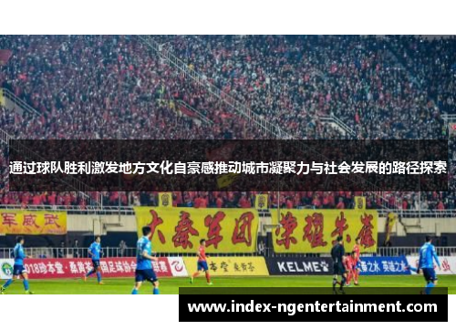 通过球队胜利激发地方文化自豪感推动城市凝聚力与社会发展的路径探索