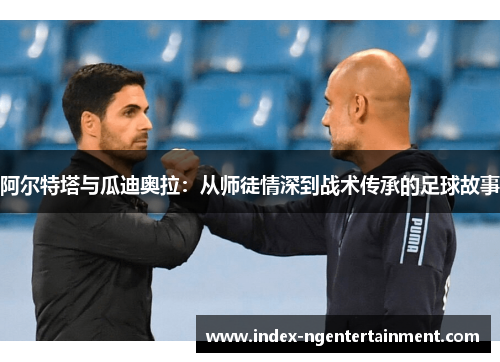 阿尔特塔与瓜迪奥拉：从师徒情深到战术传承的足球故事