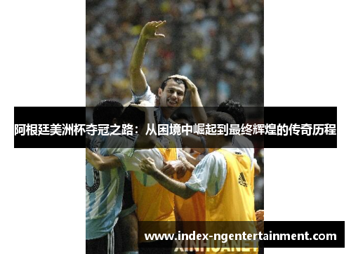 阿根廷美洲杯夺冠之路：从困境中崛起到最终辉煌的传奇历程