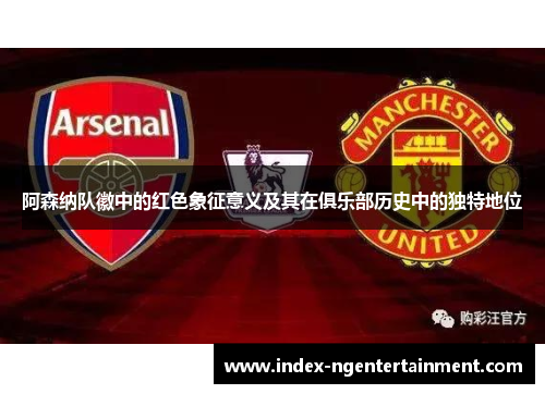 阿森纳队徽中的红色象征意义及其在俱乐部历史中的独特地位