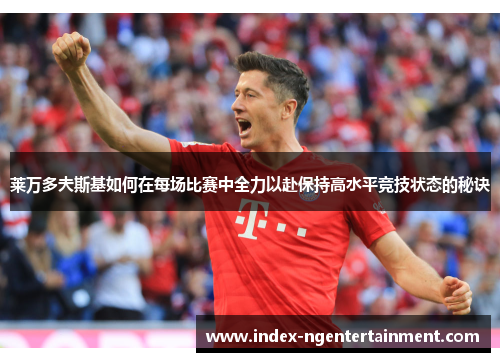 莱万多夫斯基如何在每场比赛中全力以赴保持高水平竞技状态的秘诀