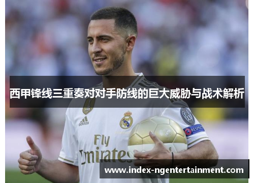 西甲锋线三重奏对对手防线的巨大威胁与战术解析