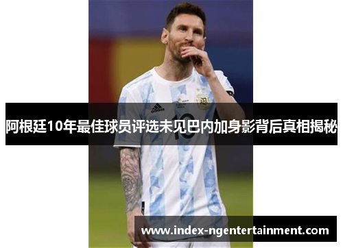 阿根廷10年最佳球员评选未见巴内加身影背后真相揭秘