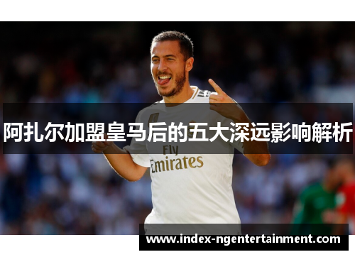阿扎尔加盟皇马后的五大深远影响解析