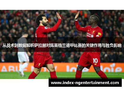 从战术到数据解析萨拉赫对阵英格兰德甲比赛的关键作用与胜负影响