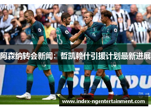 阿森纳转会新闻：哲凯赖什引援计划最新进展