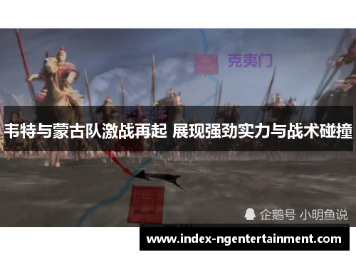 韦特与蒙古队激战再起 展现强劲实力与战术碰撞