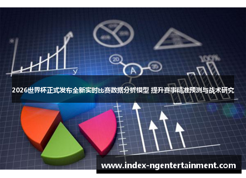2026世界杯正式发布全新实时比赛数据分析模型 提升赛事精准预测与战术研究