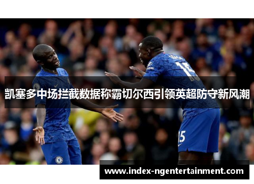 凯塞多中场拦截数据称霸切尔西引领英超防守新风潮