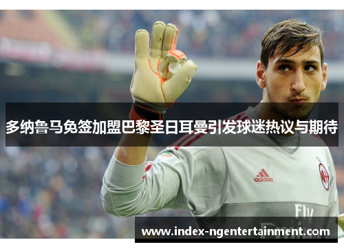 多纳鲁马免签加盟巴黎圣日耳曼引发球迷热议与期待