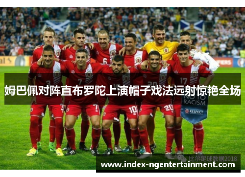 姆巴佩对阵直布罗陀上演帽子戏法远射惊艳全场