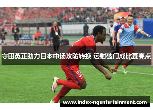 守田英正助力日本中场攻防转换 远射破门成比赛亮点