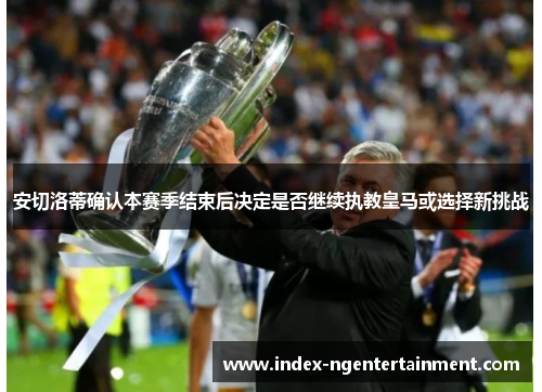 安切洛蒂确认本赛季结束后决定是否继续执教皇马或选择新挑战